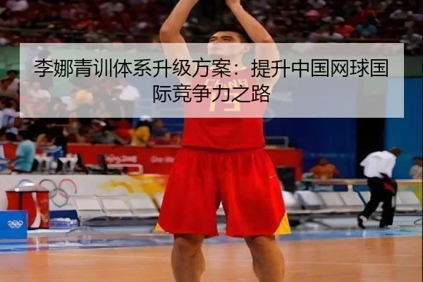 李娜青训体系升级方案：提升中国网球国际竞争力之路