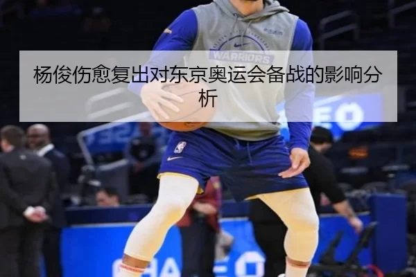杨俊伤愈复出对东京奥运会备战的影响分析